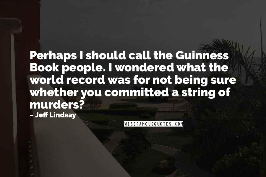 Jeff Lindsay Quotes: Perhaps I should call the Guinness Book people. I wondered what the world record was for not being sure whether you committed a string of murders?