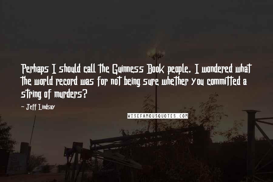 Jeff Lindsay Quotes: Perhaps I should call the Guinness Book people. I wondered what the world record was for not being sure whether you committed a string of murders?
