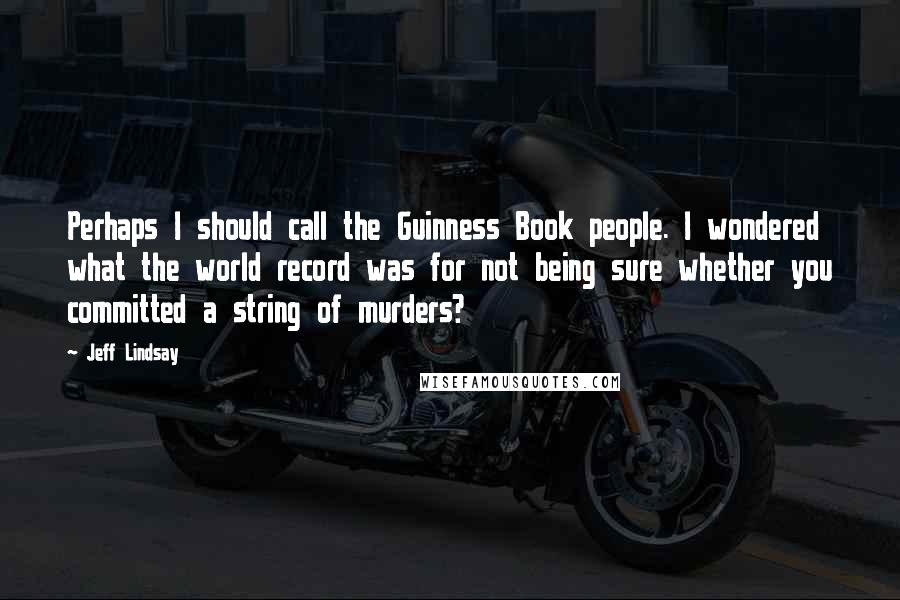 Jeff Lindsay Quotes: Perhaps I should call the Guinness Book people. I wondered what the world record was for not being sure whether you committed a string of murders?