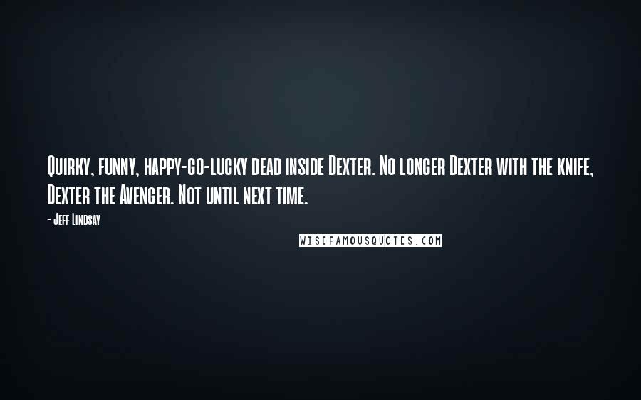 Jeff Lindsay Quotes: Quirky, funny, happy-go-lucky dead inside Dexter. No longer Dexter with the knife, Dexter the Avenger. Not until next time.