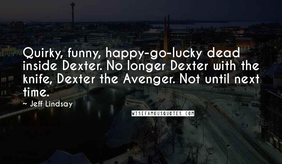 Jeff Lindsay Quotes: Quirky, funny, happy-go-lucky dead inside Dexter. No longer Dexter with the knife, Dexter the Avenger. Not until next time.