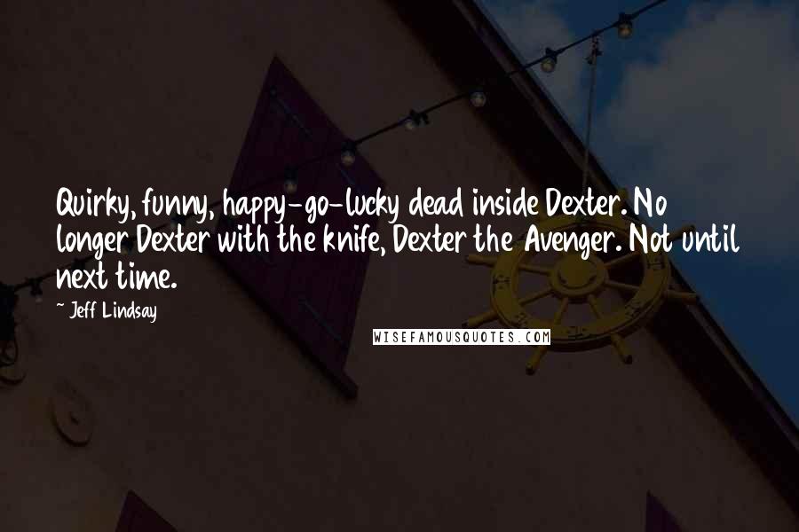 Jeff Lindsay Quotes: Quirky, funny, happy-go-lucky dead inside Dexter. No longer Dexter with the knife, Dexter the Avenger. Not until next time.