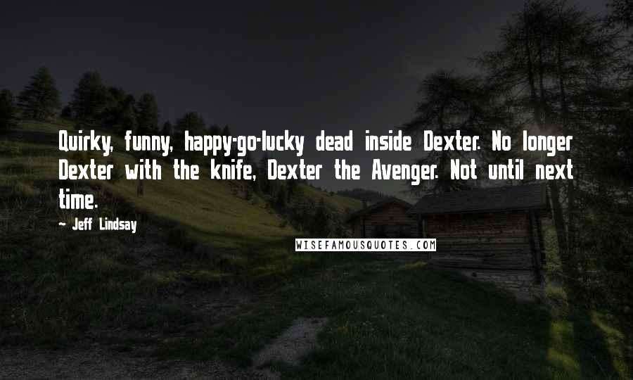 Jeff Lindsay Quotes: Quirky, funny, happy-go-lucky dead inside Dexter. No longer Dexter with the knife, Dexter the Avenger. Not until next time.