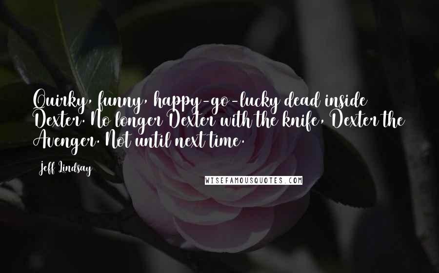 Jeff Lindsay Quotes: Quirky, funny, happy-go-lucky dead inside Dexter. No longer Dexter with the knife, Dexter the Avenger. Not until next time.