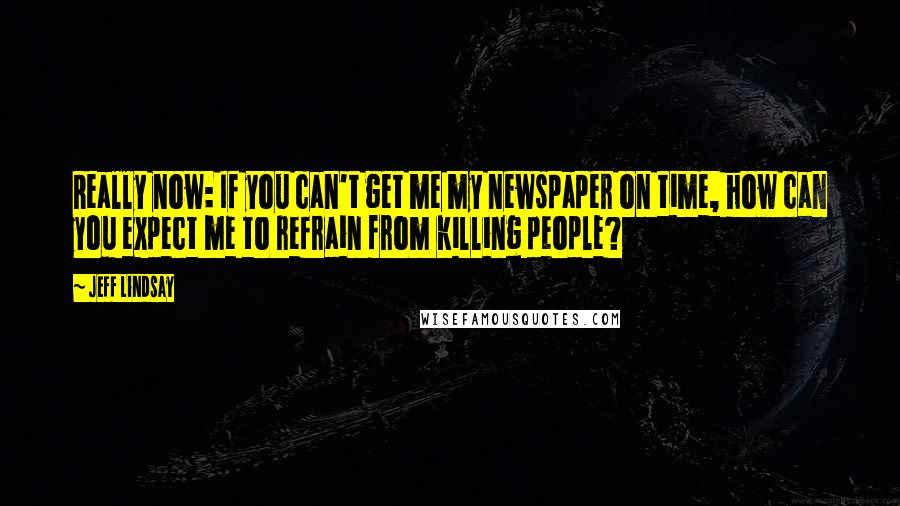 Jeff Lindsay Quotes: Really now: If you can't get me my newspaper on time, how can you expect me to refrain from killing people?