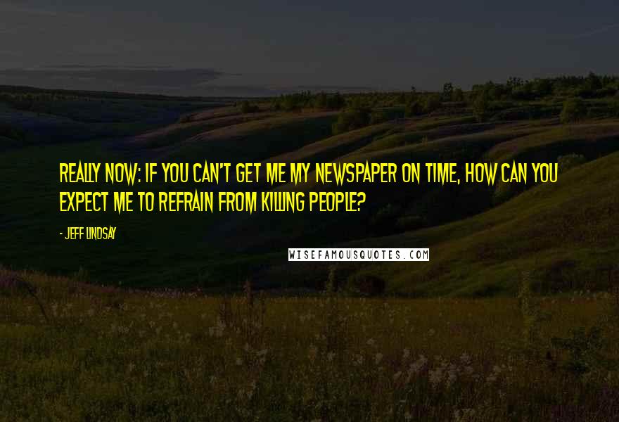 Jeff Lindsay Quotes: Really now: If you can't get me my newspaper on time, how can you expect me to refrain from killing people?