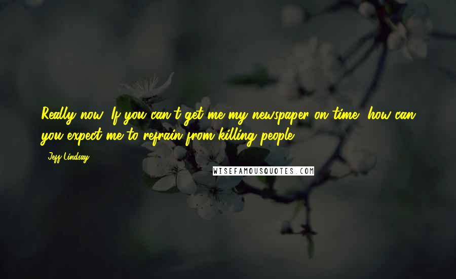 Jeff Lindsay Quotes: Really now: If you can't get me my newspaper on time, how can you expect me to refrain from killing people?