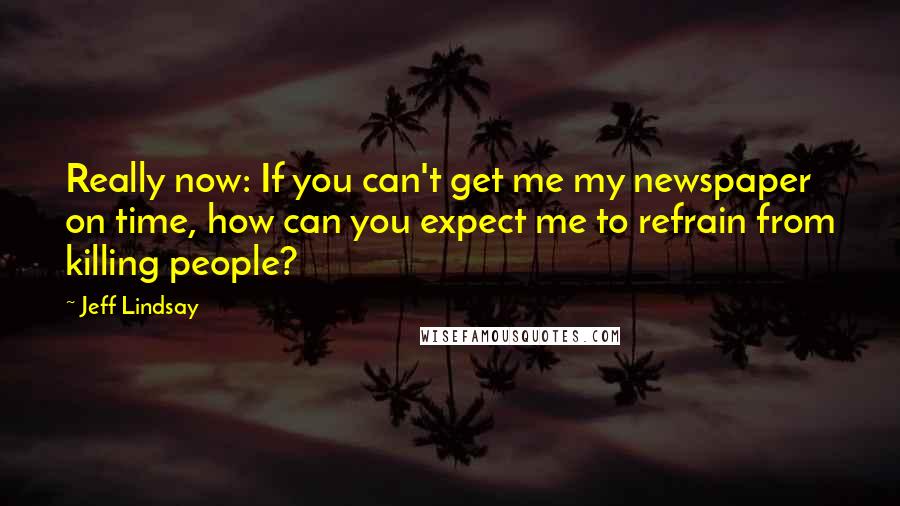 Jeff Lindsay Quotes: Really now: If you can't get me my newspaper on time, how can you expect me to refrain from killing people?