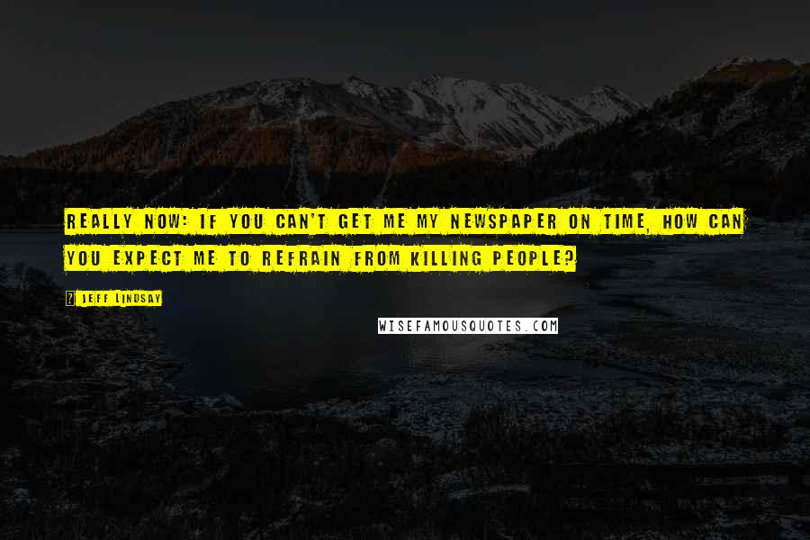 Jeff Lindsay Quotes: Really now: If you can't get me my newspaper on time, how can you expect me to refrain from killing people?