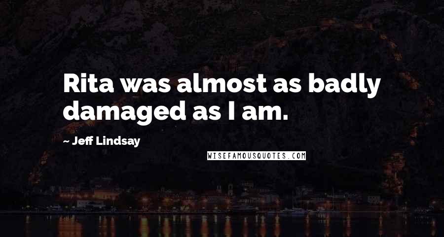 Jeff Lindsay Quotes: Rita was almost as badly damaged as I am.