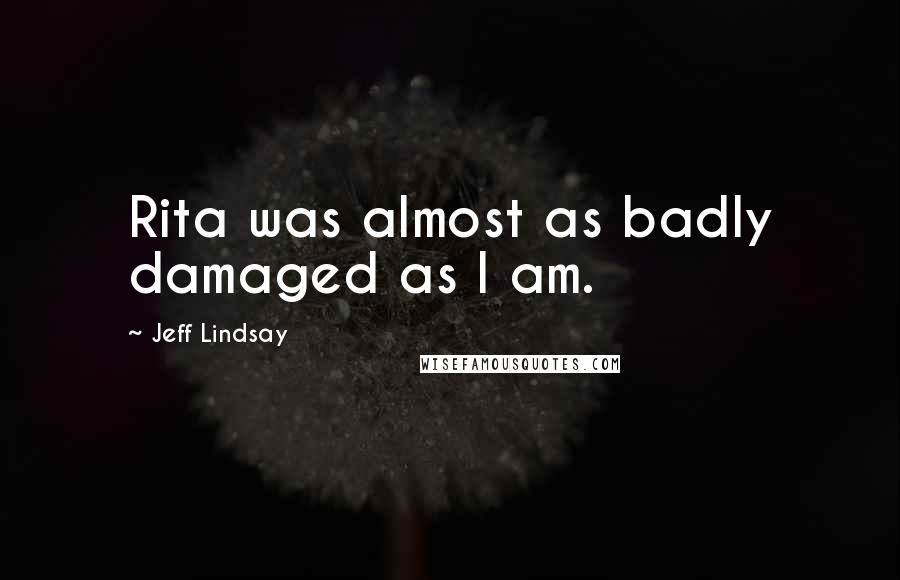 Jeff Lindsay Quotes: Rita was almost as badly damaged as I am.