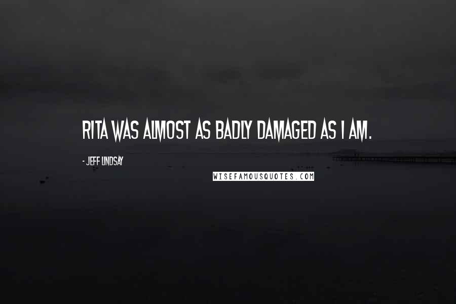 Jeff Lindsay Quotes: Rita was almost as badly damaged as I am.