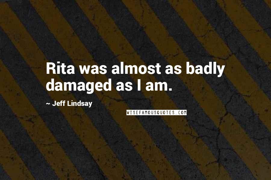 Jeff Lindsay Quotes: Rita was almost as badly damaged as I am.