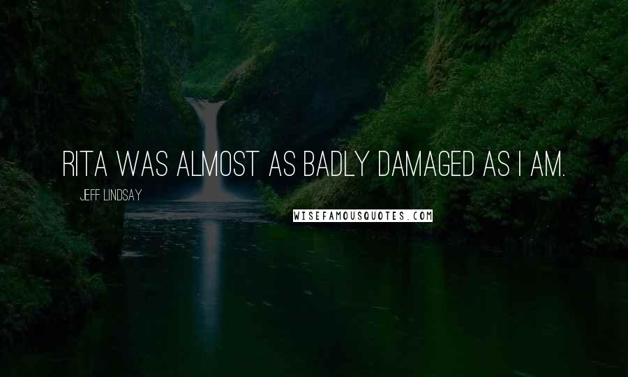 Jeff Lindsay Quotes: Rita was almost as badly damaged as I am.