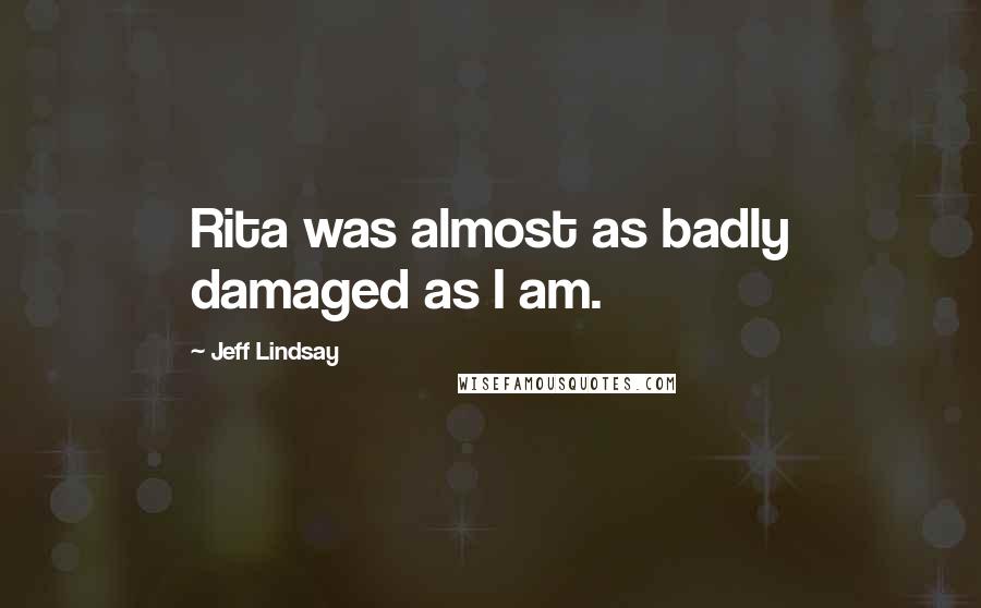 Jeff Lindsay Quotes: Rita was almost as badly damaged as I am.