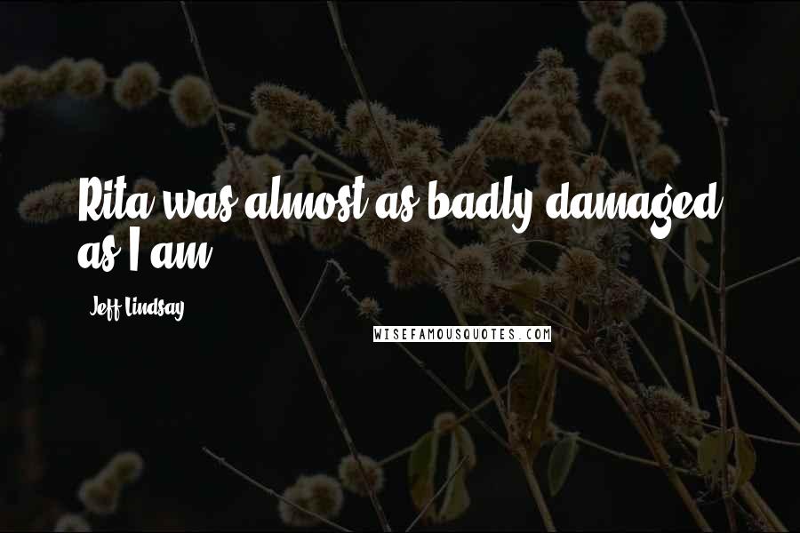 Jeff Lindsay Quotes: Rita was almost as badly damaged as I am.