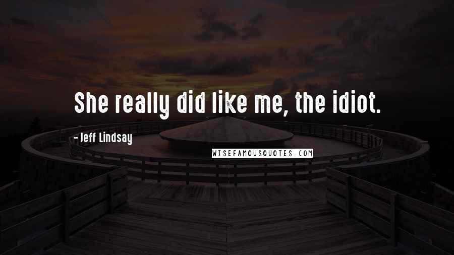 Jeff Lindsay Quotes: She really did like me, the idiot.