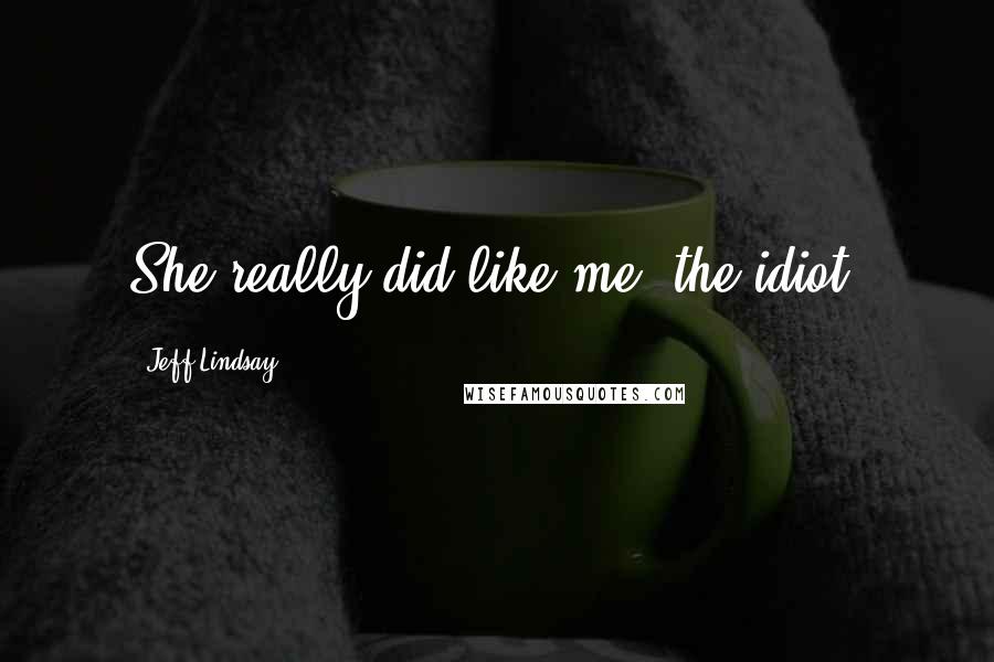 Jeff Lindsay Quotes: She really did like me, the idiot.