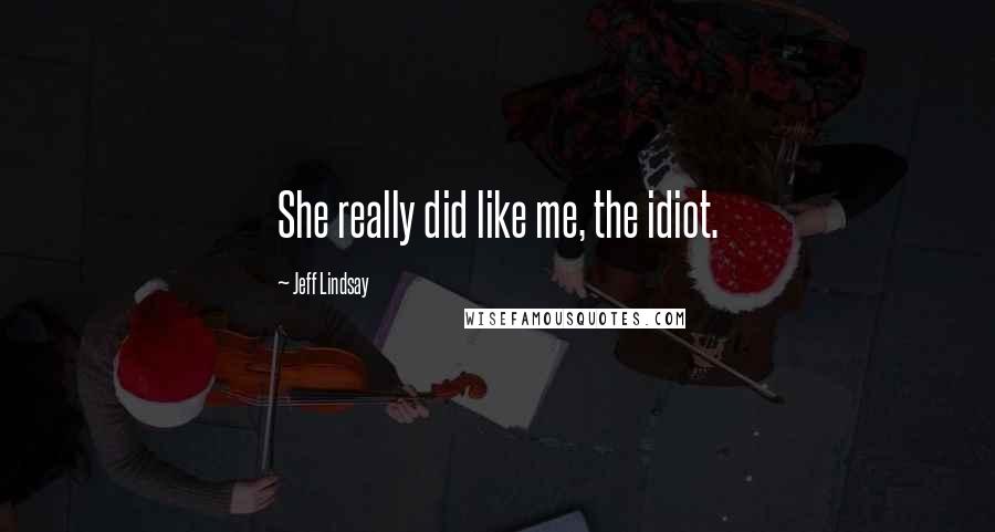 Jeff Lindsay Quotes: She really did like me, the idiot.