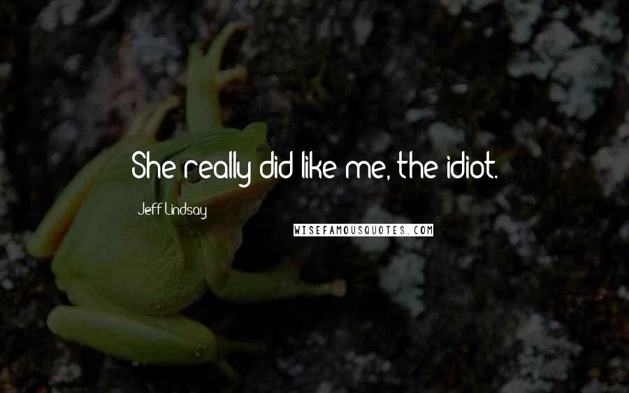 Jeff Lindsay Quotes: She really did like me, the idiot.