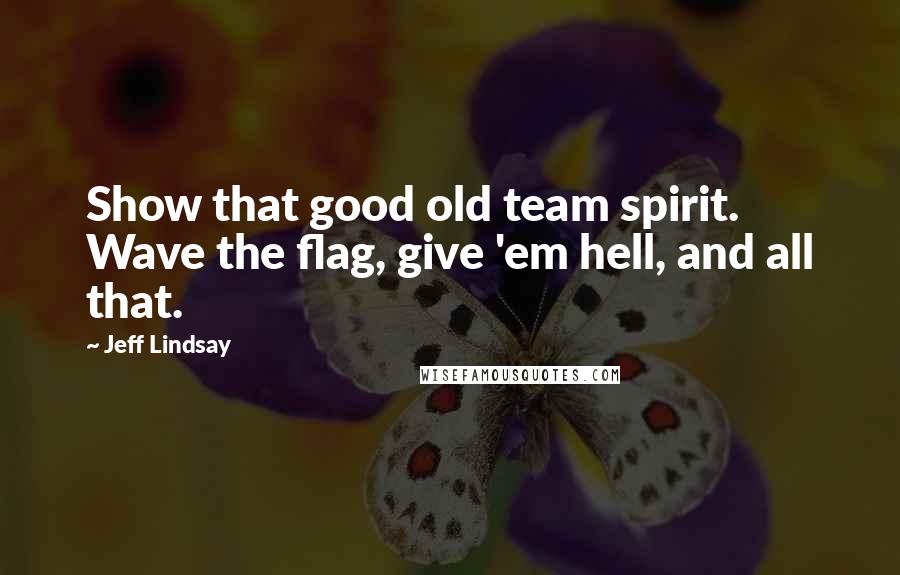 Jeff Lindsay Quotes: Show that good old team spirit. Wave the flag, give 'em hell, and all that.