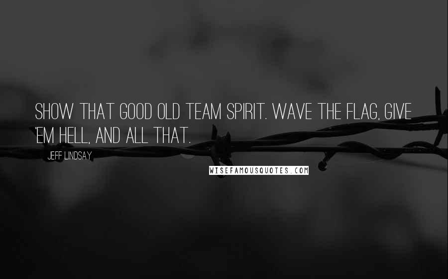 Jeff Lindsay Quotes: Show that good old team spirit. Wave the flag, give 'em hell, and all that.