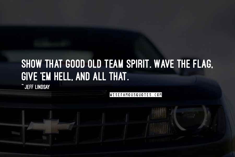 Jeff Lindsay Quotes: Show that good old team spirit. Wave the flag, give 'em hell, and all that.