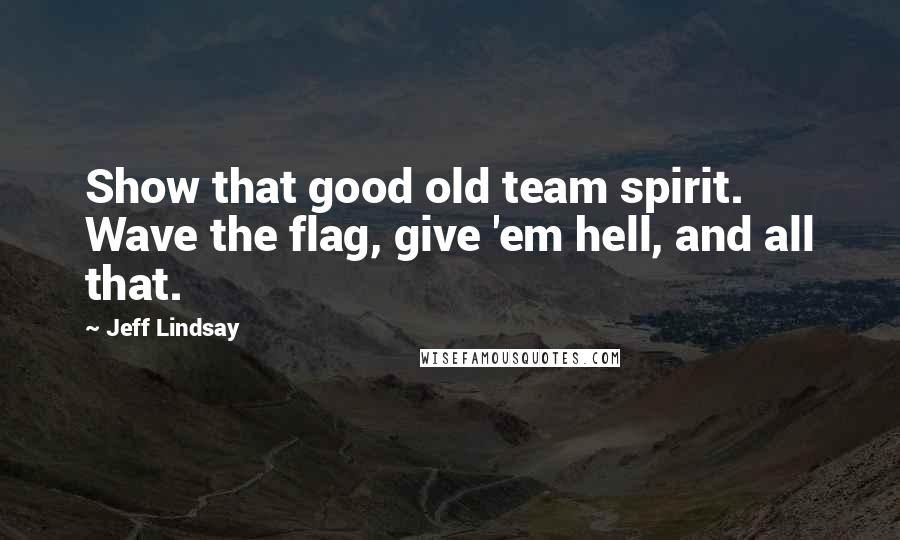 Jeff Lindsay Quotes: Show that good old team spirit. Wave the flag, give 'em hell, and all that.