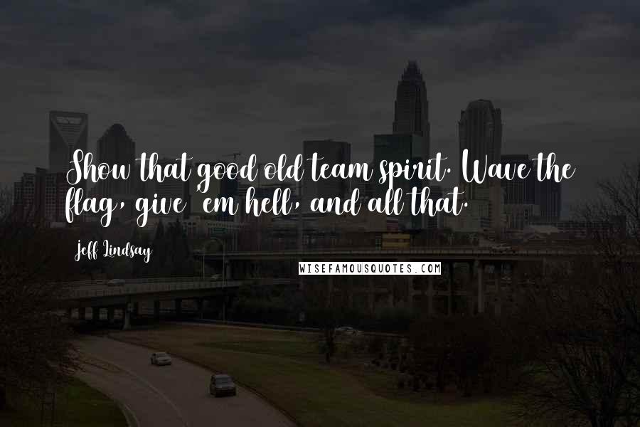 Jeff Lindsay Quotes: Show that good old team spirit. Wave the flag, give 'em hell, and all that.