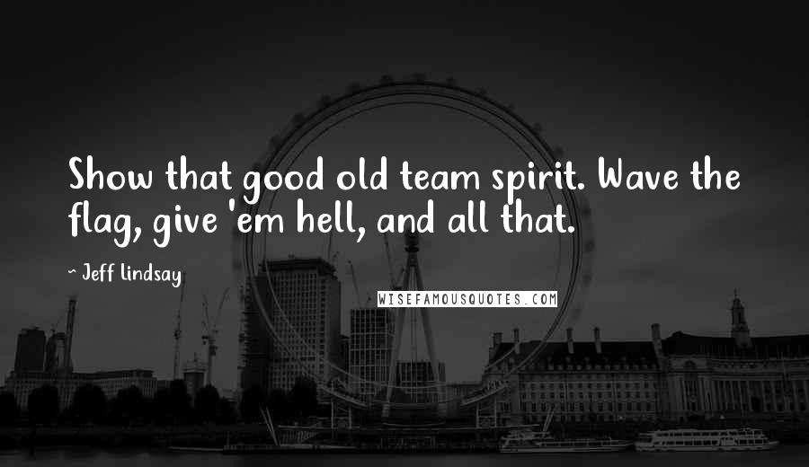 Jeff Lindsay Quotes: Show that good old team spirit. Wave the flag, give 'em hell, and all that.
