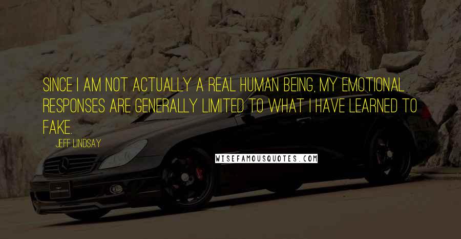 Jeff Lindsay Quotes: Since I am not actually a real human being, my emotional responses are generally limited to what I have learned to fake.