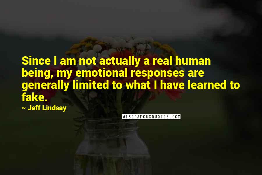 Jeff Lindsay Quotes: Since I am not actually a real human being, my emotional responses are generally limited to what I have learned to fake.