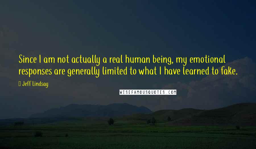 Jeff Lindsay Quotes: Since I am not actually a real human being, my emotional responses are generally limited to what I have learned to fake.