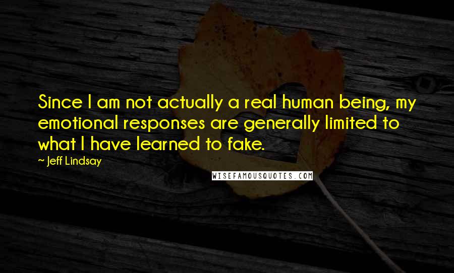 Jeff Lindsay Quotes: Since I am not actually a real human being, my emotional responses are generally limited to what I have learned to fake.