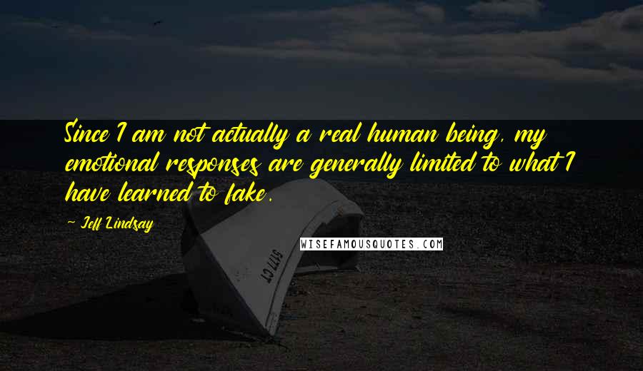 Jeff Lindsay Quotes: Since I am not actually a real human being, my emotional responses are generally limited to what I have learned to fake.