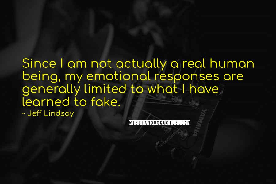 Jeff Lindsay Quotes: Since I am not actually a real human being, my emotional responses are generally limited to what I have learned to fake.