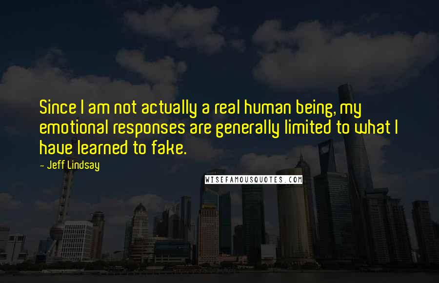 Jeff Lindsay Quotes: Since I am not actually a real human being, my emotional responses are generally limited to what I have learned to fake.