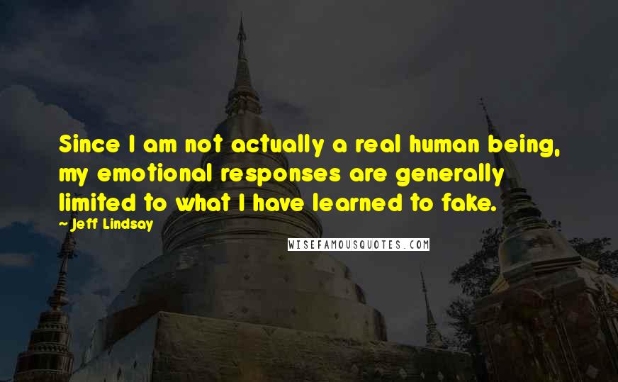 Jeff Lindsay Quotes: Since I am not actually a real human being, my emotional responses are generally limited to what I have learned to fake.
