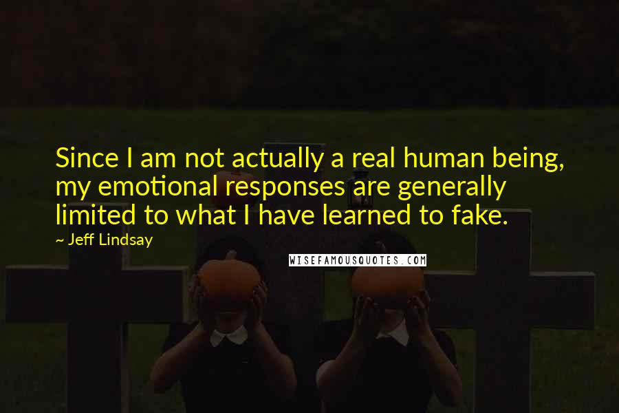 Jeff Lindsay Quotes: Since I am not actually a real human being, my emotional responses are generally limited to what I have learned to fake.