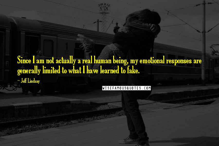 Jeff Lindsay Quotes: Since I am not actually a real human being, my emotional responses are generally limited to what I have learned to fake.