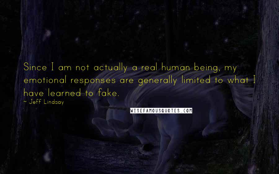 Jeff Lindsay Quotes: Since I am not actually a real human being, my emotional responses are generally limited to what I have learned to fake.
