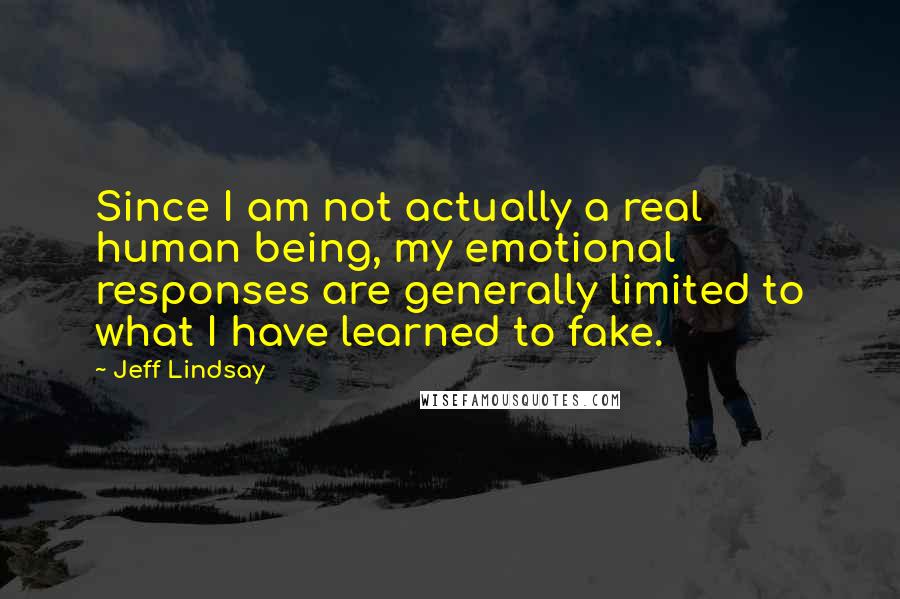 Jeff Lindsay Quotes: Since I am not actually a real human being, my emotional responses are generally limited to what I have learned to fake.