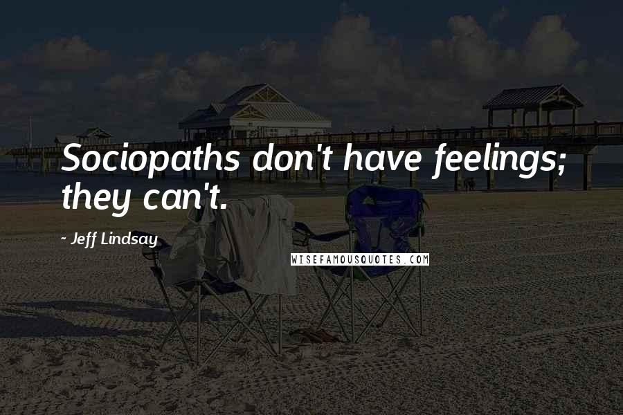 Jeff Lindsay Quotes: Sociopaths don't have feelings; they can't.