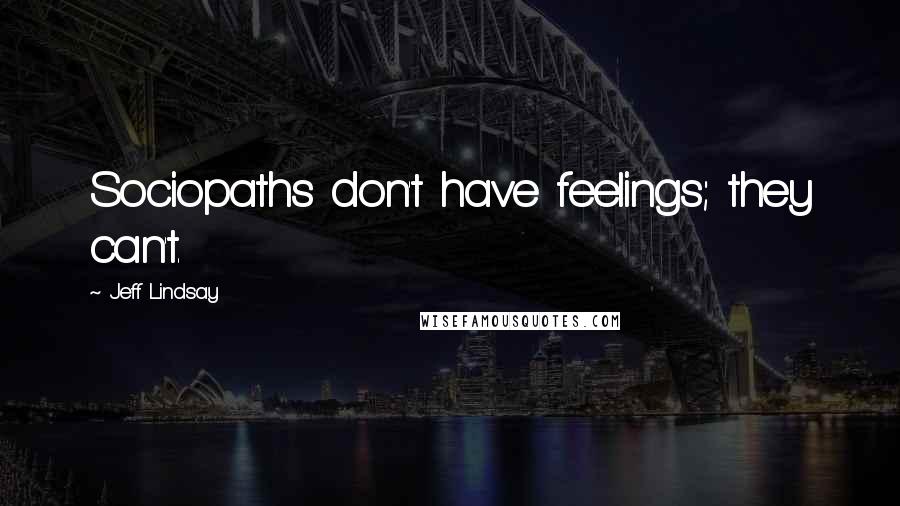 Jeff Lindsay Quotes: Sociopaths don't have feelings; they can't.