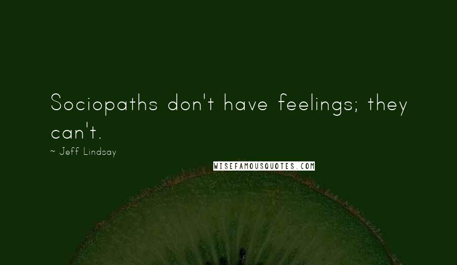 Jeff Lindsay Quotes: Sociopaths don't have feelings; they can't.