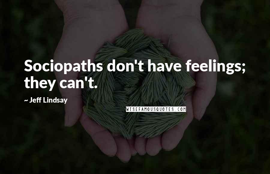 Jeff Lindsay Quotes: Sociopaths don't have feelings; they can't.