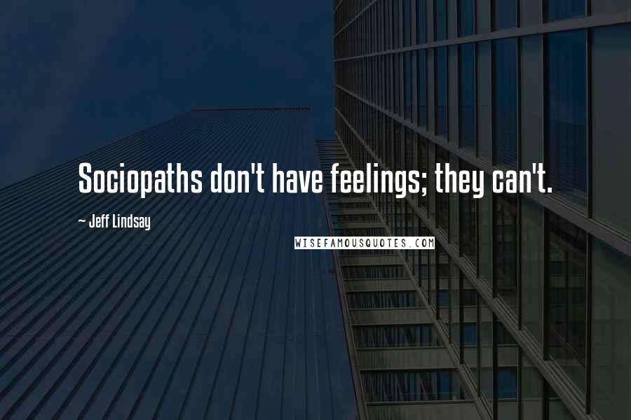 Jeff Lindsay Quotes: Sociopaths don't have feelings; they can't.