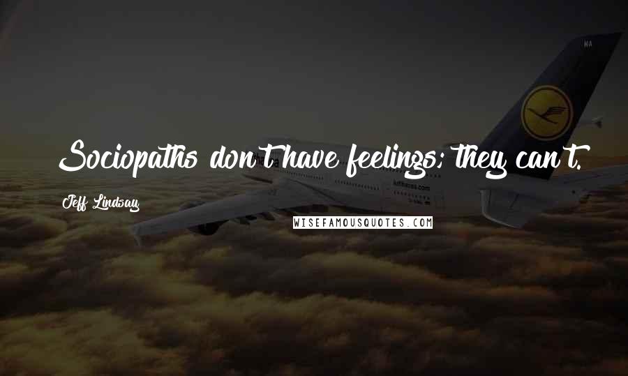 Jeff Lindsay Quotes: Sociopaths don't have feelings; they can't.