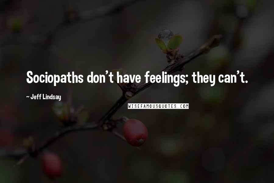 Jeff Lindsay Quotes: Sociopaths don't have feelings; they can't.