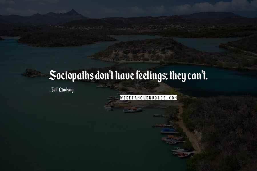 Jeff Lindsay Quotes: Sociopaths don't have feelings; they can't.